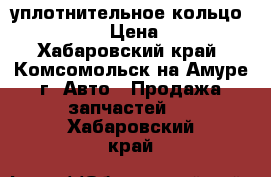 уплотнительное кольцо viton › Цена ­ 1 - Хабаровский край, Комсомольск-на-Амуре г. Авто » Продажа запчастей   . Хабаровский край